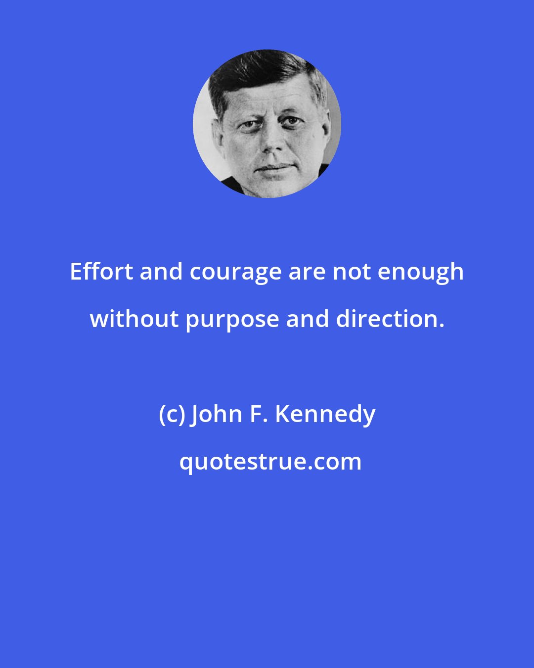 John F. Kennedy: Effort and courage are not enough without purpose and direction.