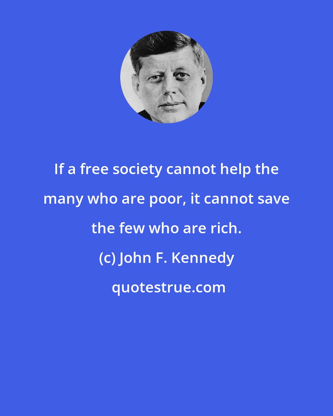 John F. Kennedy: If a free society cannot help the many who are poor, it cannot save the few who are rich.