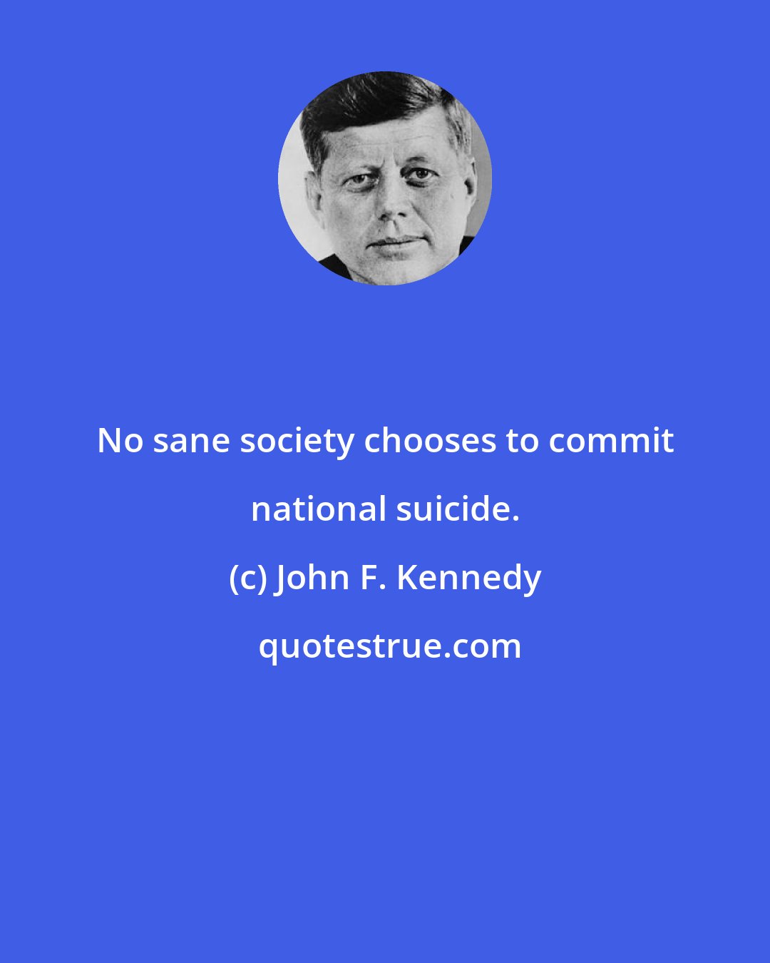 John F. Kennedy: No sane society chooses to commit national suicide.