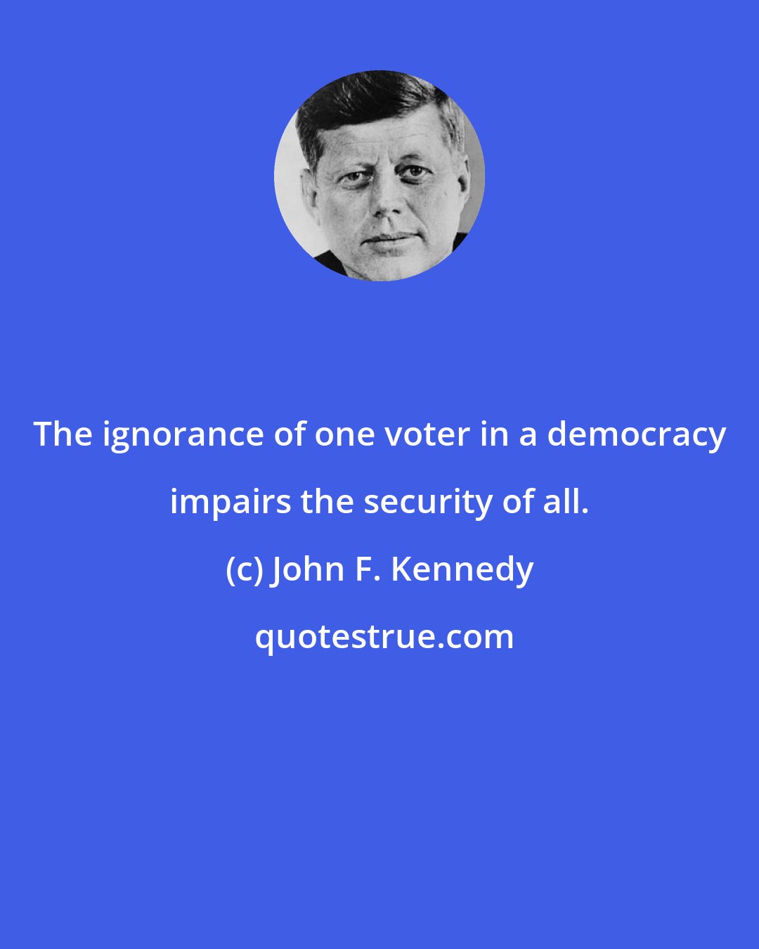 John F. Kennedy: The ignorance of one voter in a democracy impairs the security of all.