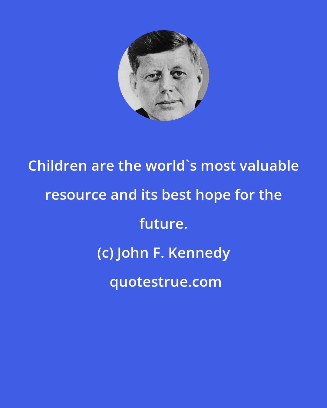 John F. Kennedy: Children are the world's most valuable resource and its best hope for the future.