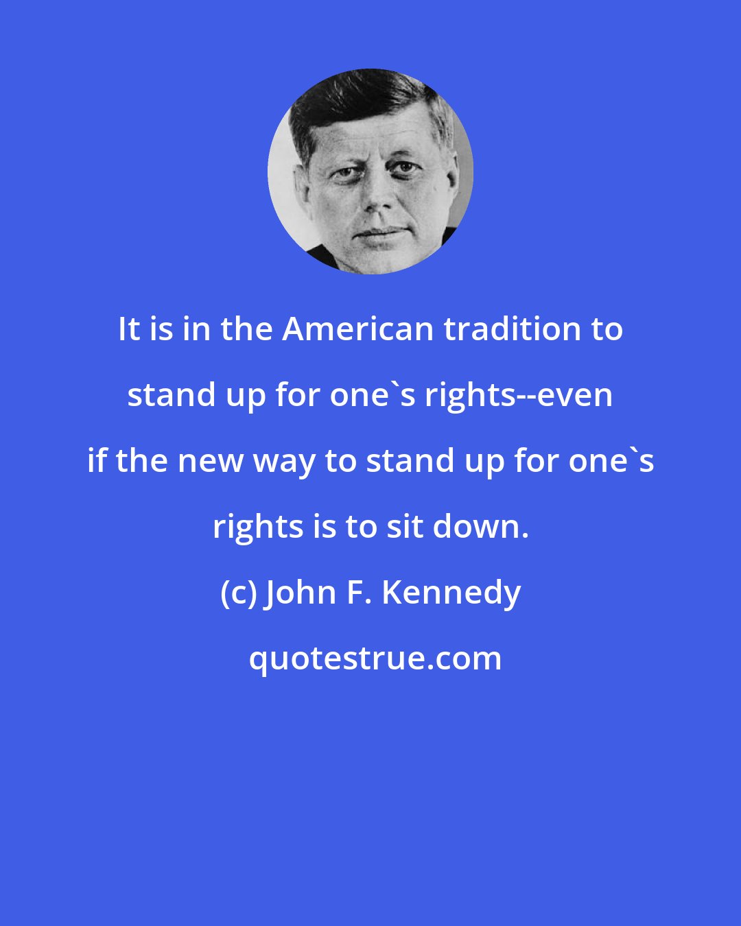 John F. Kennedy: It is in the American tradition to stand up for one's rights--even if the new way to stand up for one's rights is to sit down.