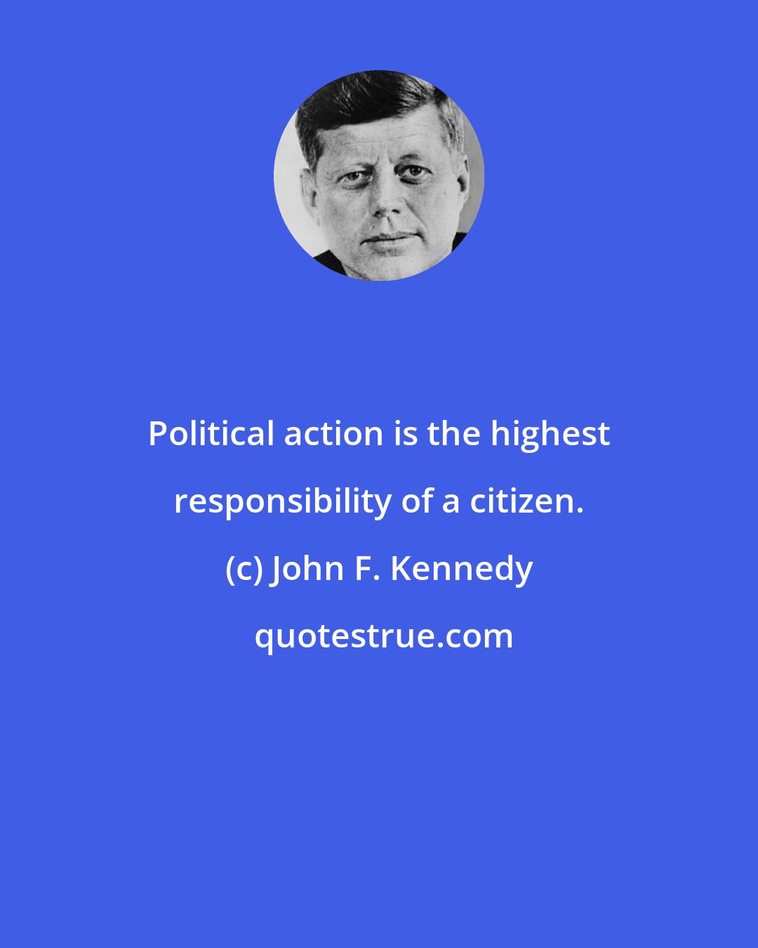 John F. Kennedy: Political action is the highest responsibility of a citizen.