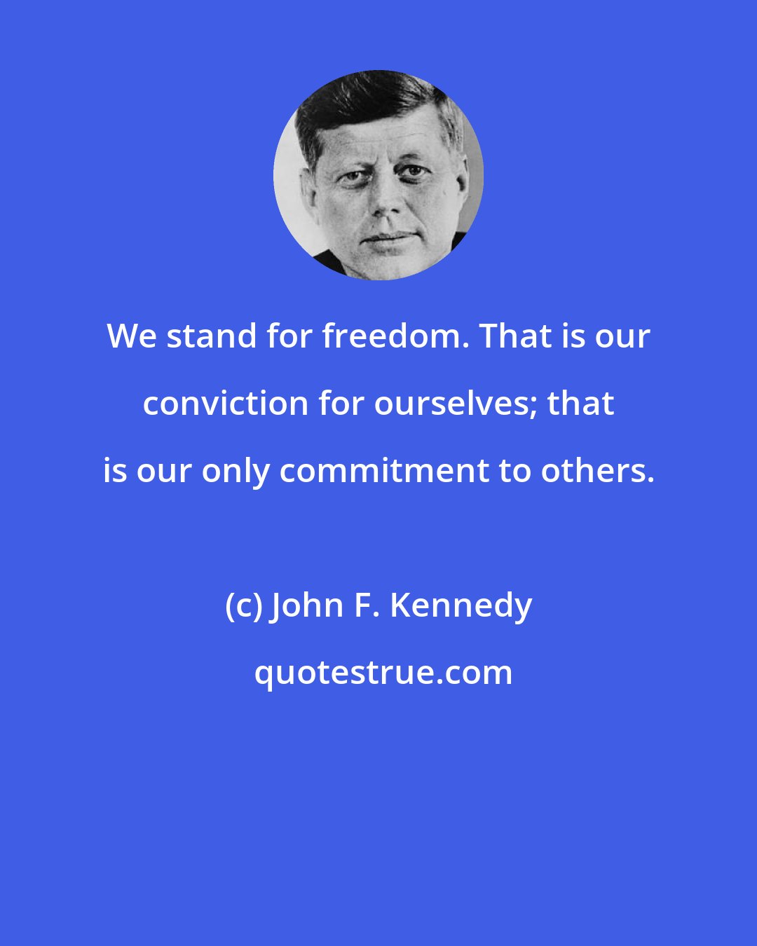 John F. Kennedy: We stand for freedom. That is our conviction for ourselves; that is our only commitment to others.