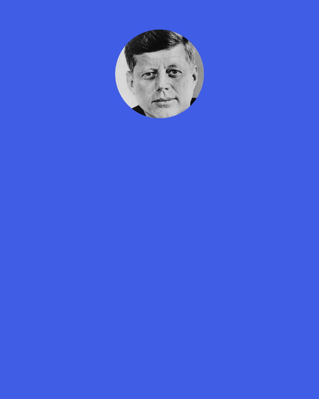John F. Kennedy: And is not peace, in the last analysis, basically a matter of human rights -- the right to live out our lives without fear of devastation – the right to breathe air as nature provided it -- the right of future generations to a healthy existence?" (John F. Kennedy, June 10, 1963, American University speech)