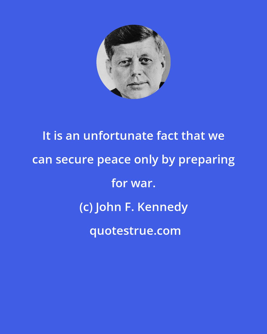 John F. Kennedy: It is an unfortunate fact that we can secure peace only by preparing for war.