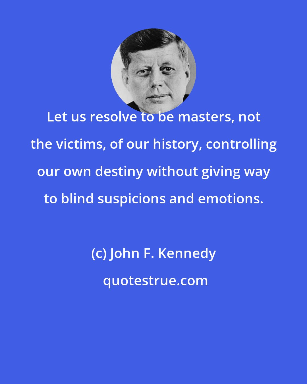 John F. Kennedy: Let us resolve to be masters, not the victims, of our history, controlling our own destiny without giving way to blind suspicions and emotions.