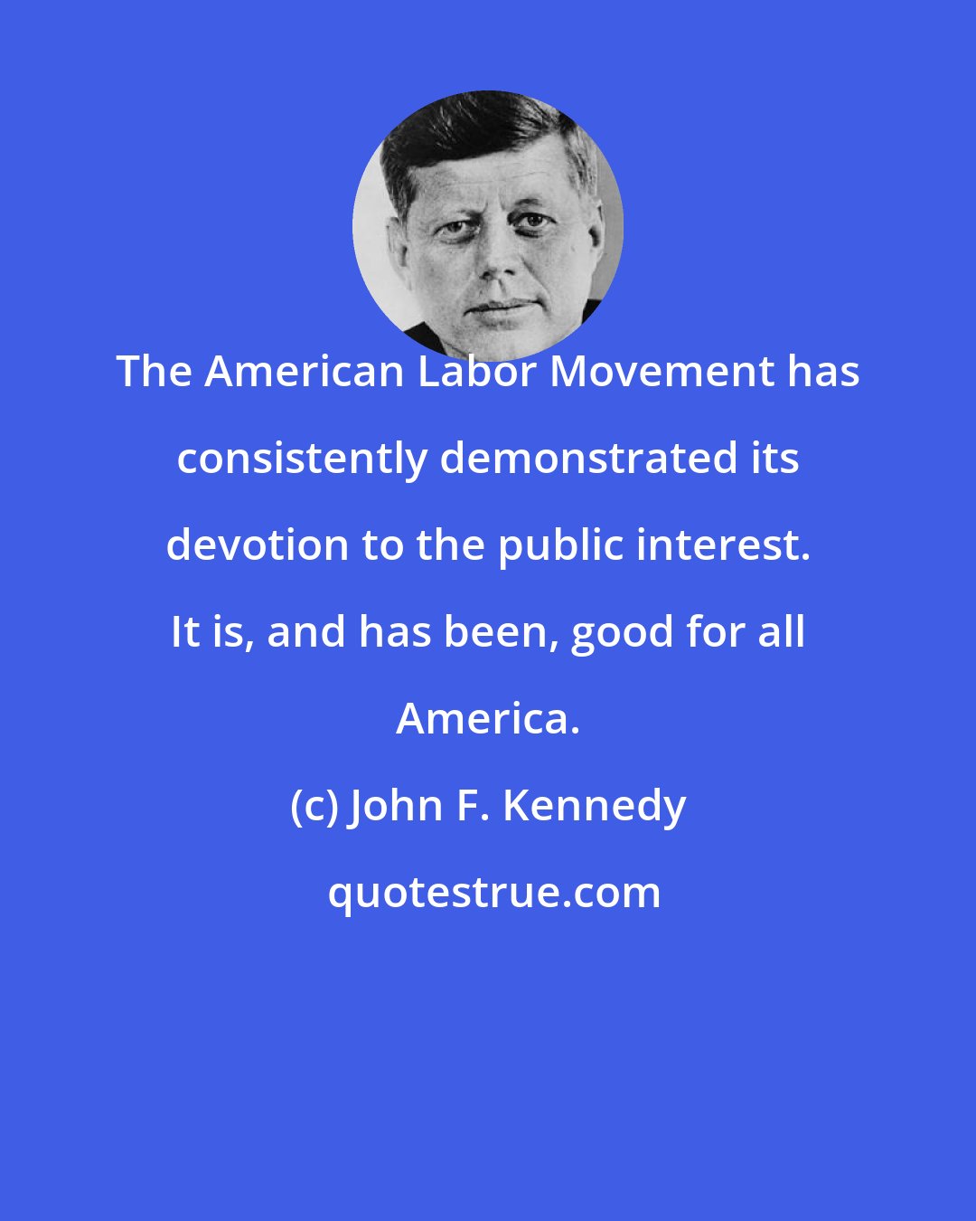 John F. Kennedy: The American Labor Movement has consistently demonstrated its devotion to the public interest. It is, and has been, good for all America.