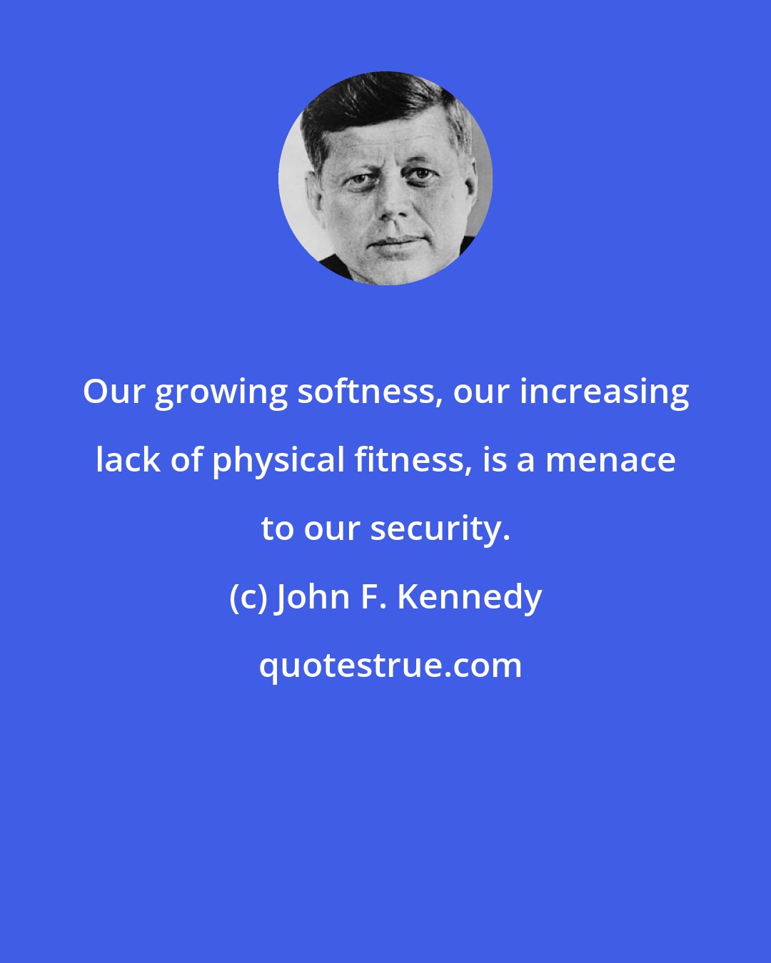 John F. Kennedy: Our growing softness, our increasing lack of physical fitness, is a menace to our security.