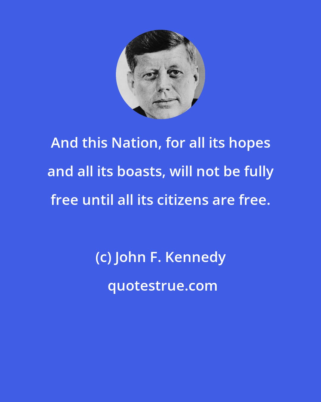 John F. Kennedy: And this Nation, for all its hopes and all its boasts, will not be fully free until all its citizens are free.