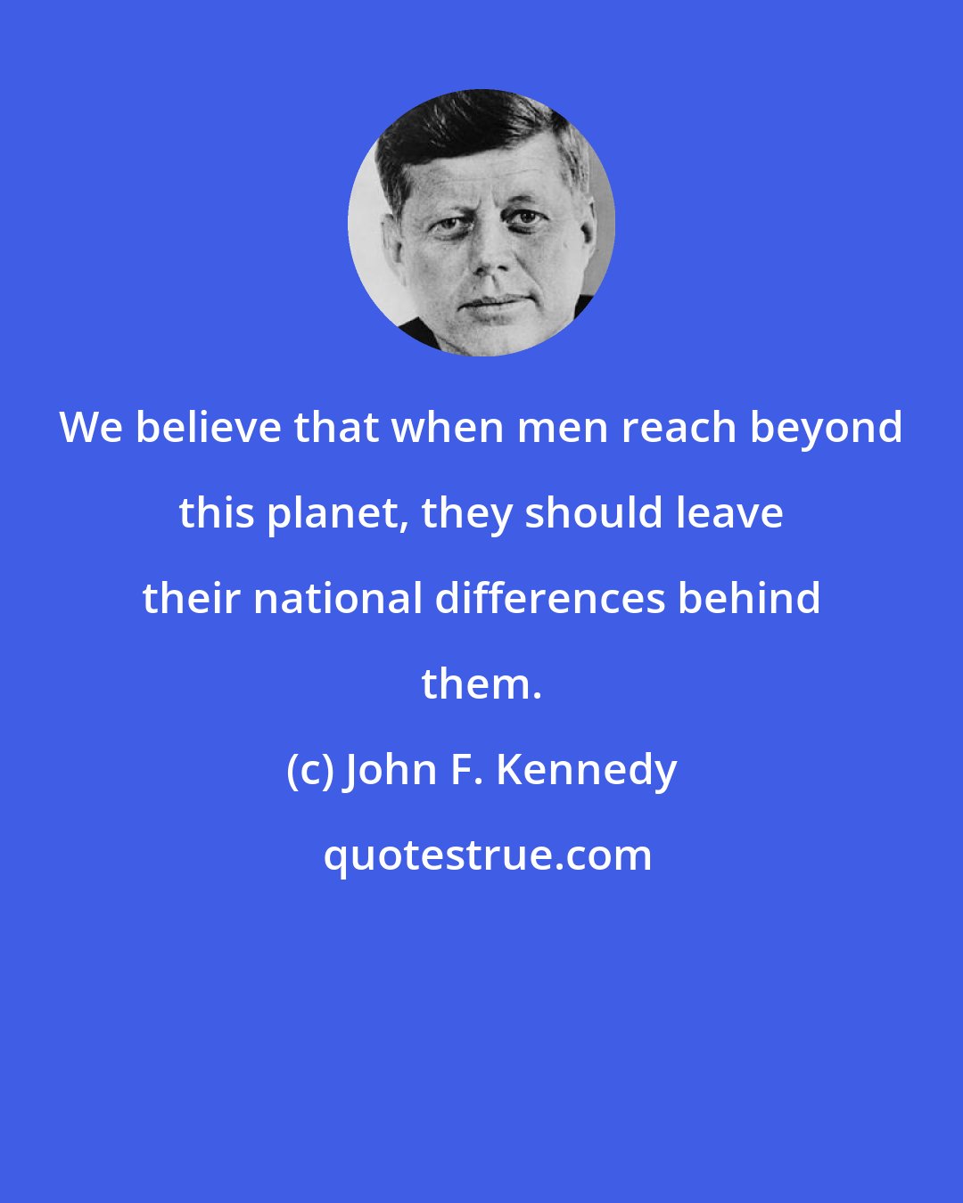 John F. Kennedy: We believe that when men reach beyond this planet, they should leave their national differences behind them.