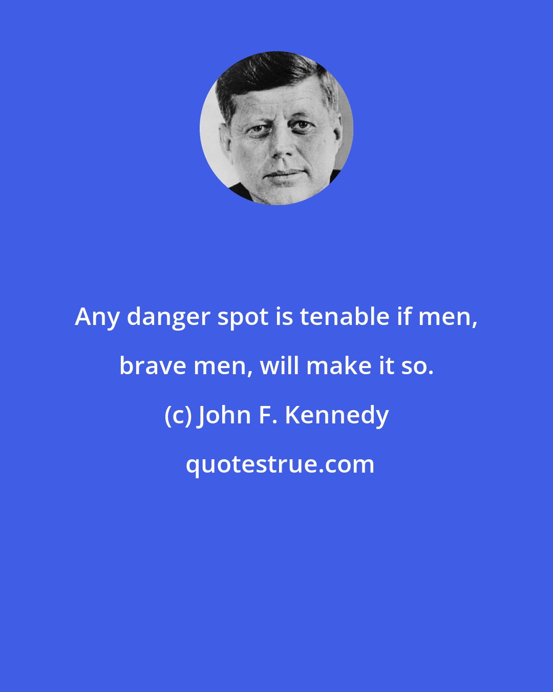 John F. Kennedy: Any danger spot is tenable if men, brave men, will make it so.