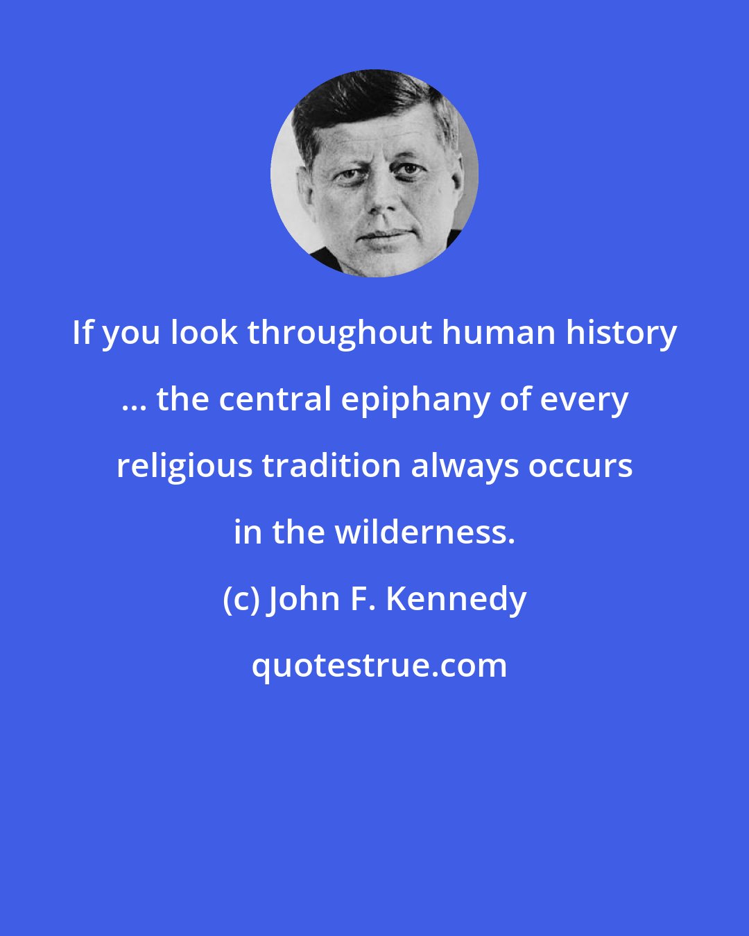 John F. Kennedy: If you look throughout human history ... the central epiphany of every religious tradition always occurs in the wilderness.