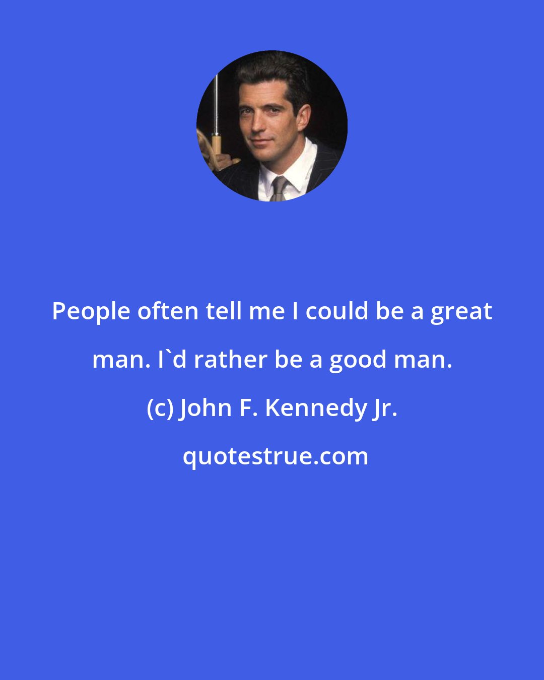 John F. Kennedy Jr.: People often tell me I could be a great man. I'd rather be a good man.
