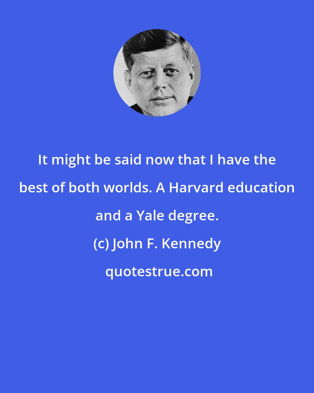 John F. Kennedy: It might be said now that I have the best of both worlds. A Harvard education and a Yale degree.