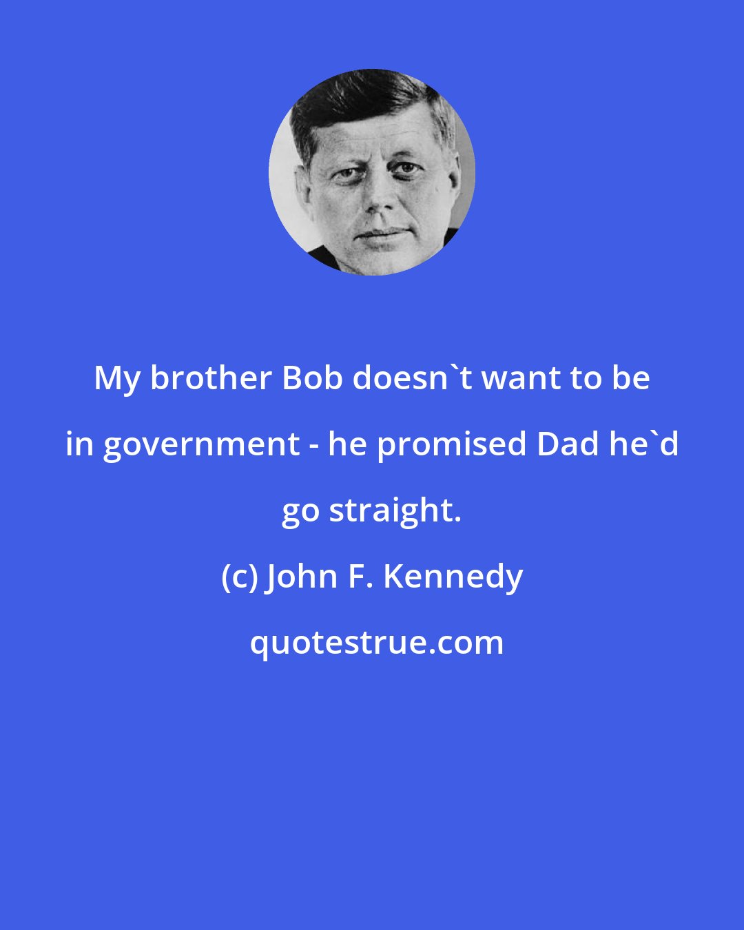 John F. Kennedy: My brother Bob doesn't want to be in government - he promised Dad he'd go straight.