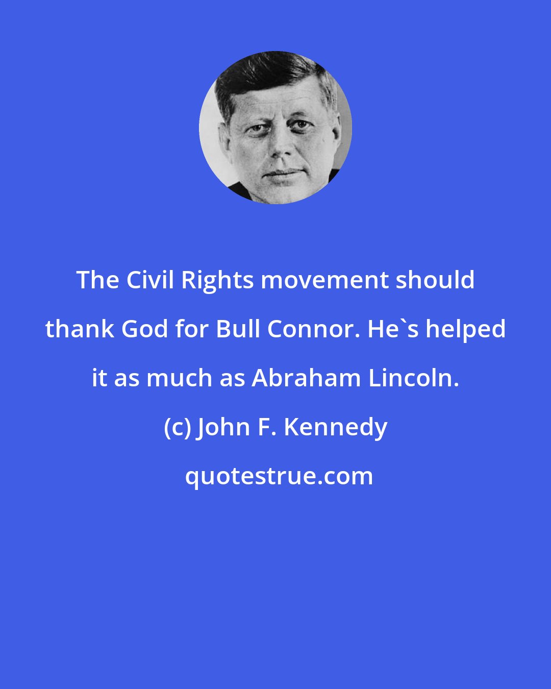 John F. Kennedy: The Civil Rights movement should thank God for Bull Connor. He's helped it as much as Abraham Lincoln.