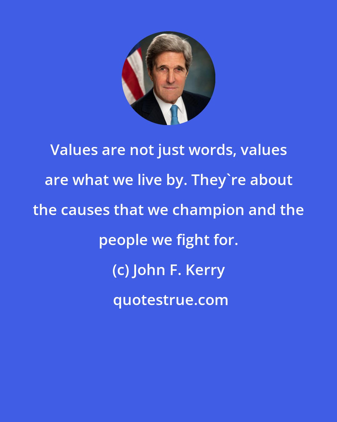 John F. Kerry: Values are not just words, values are what we live by. They're about the causes that we champion and the people we fight for.