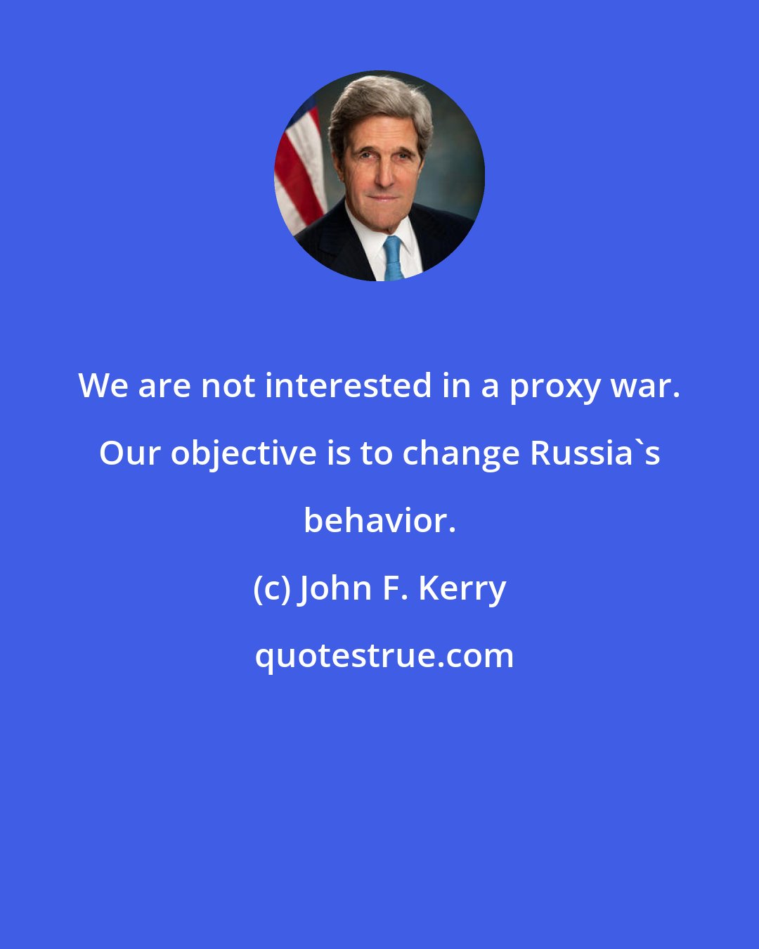 John F. Kerry: We are not interested in a proxy war. Our objective is to change Russia's behavior.