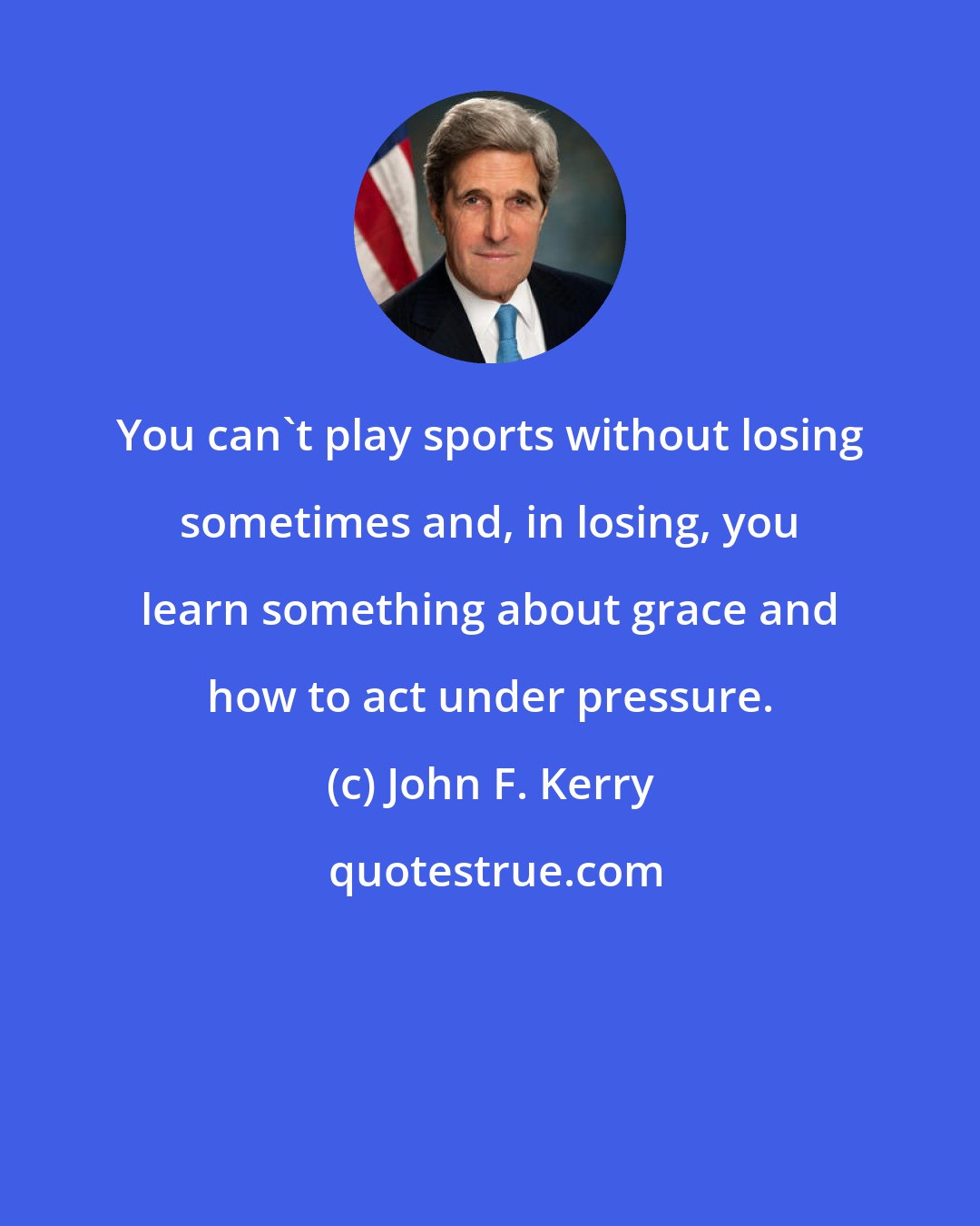 John F. Kerry: You can't play sports without losing sometimes and, in losing, you learn something about grace and how to act under pressure.