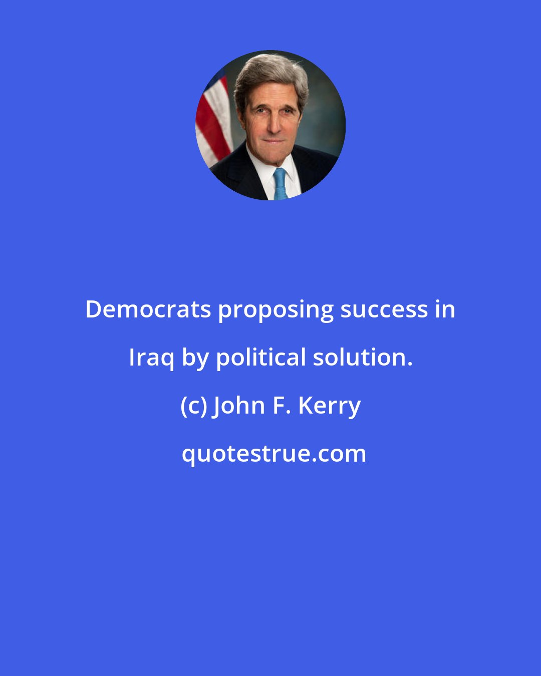 John F. Kerry: Democrats proposing success in Iraq by political solution.