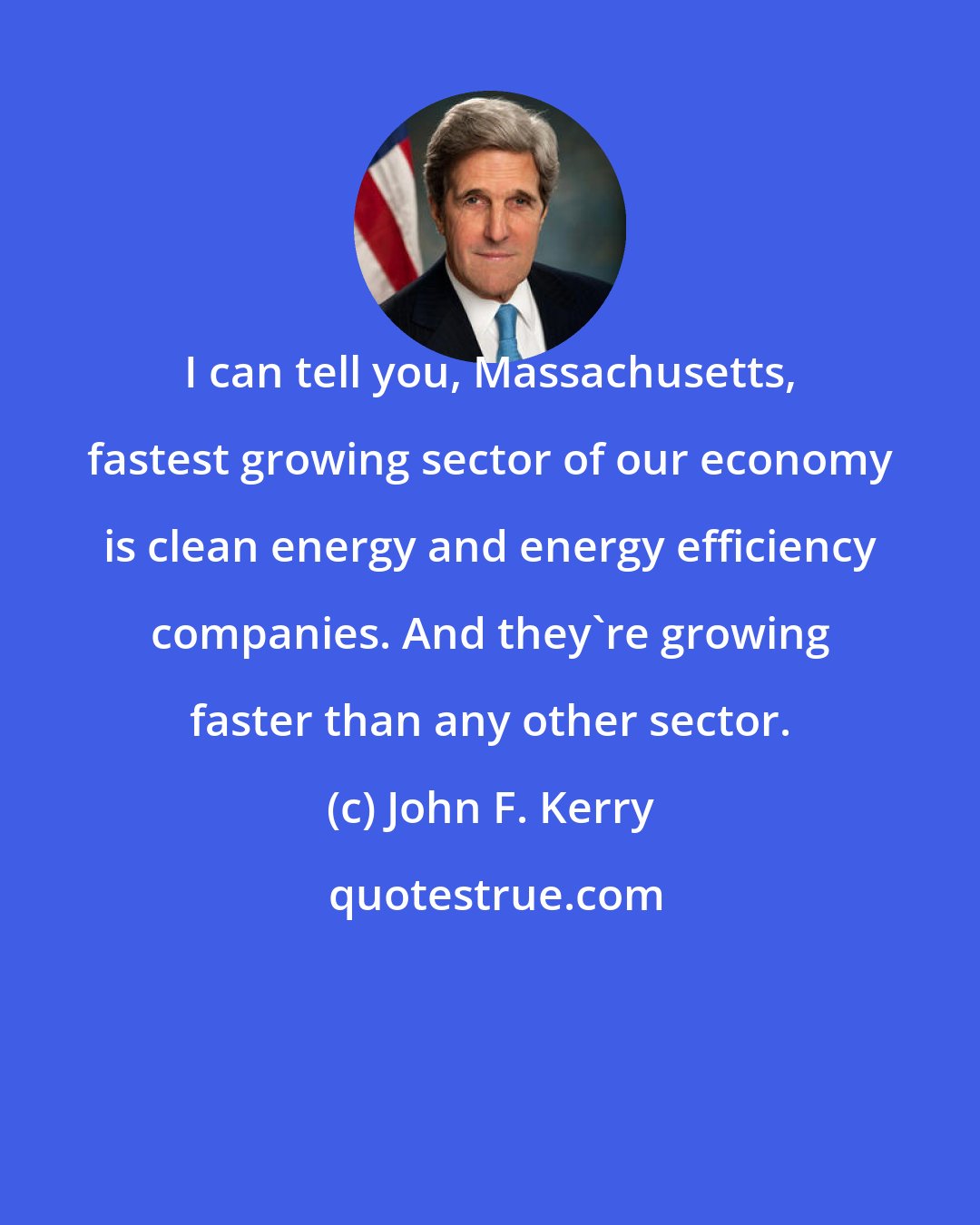 John F. Kerry: I can tell you, Massachusetts, fastest growing sector of our economy is clean energy and energy efficiency companies. And they're growing faster than any other sector.