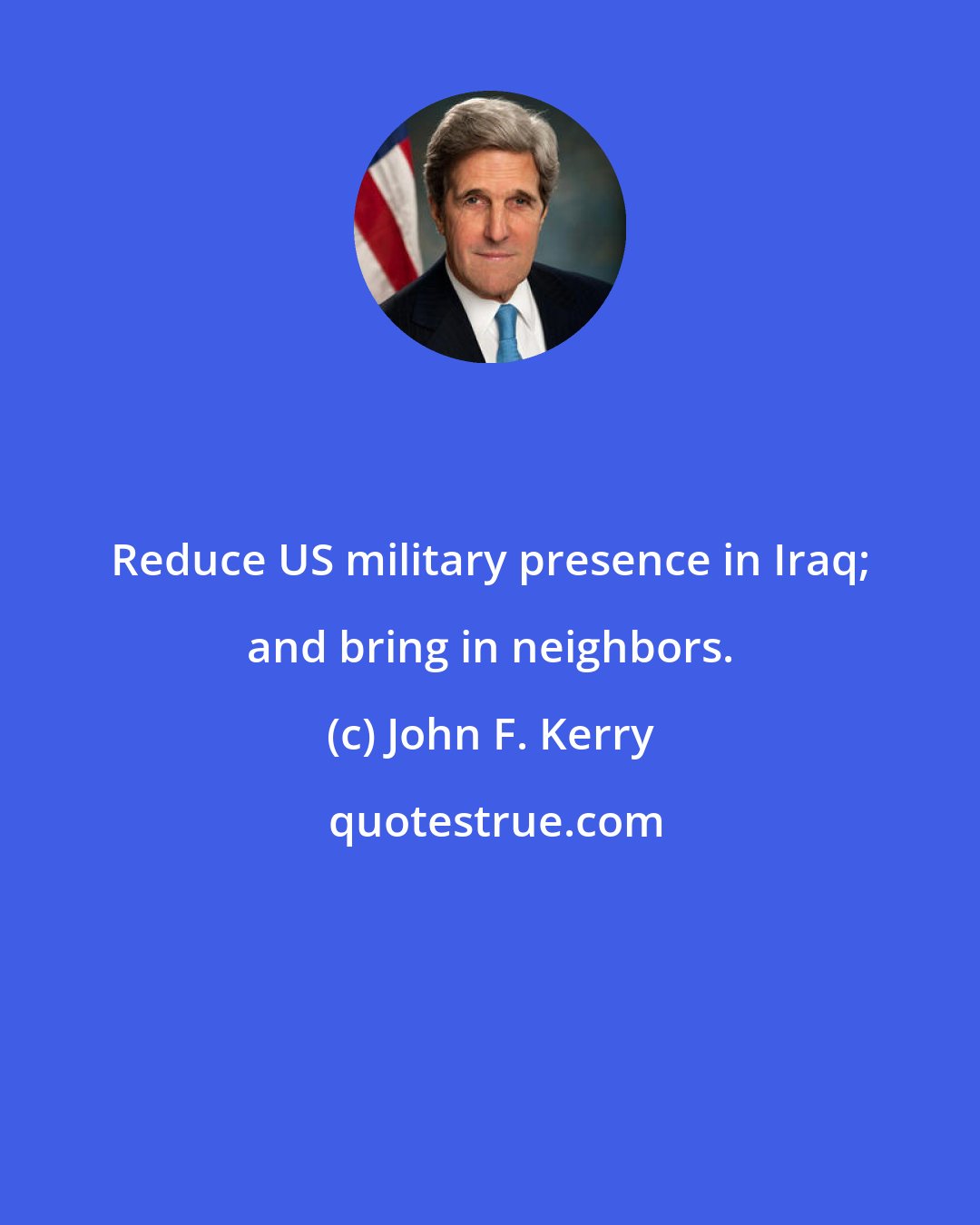 John F. Kerry: Reduce US military presence in Iraq; and bring in neighbors.