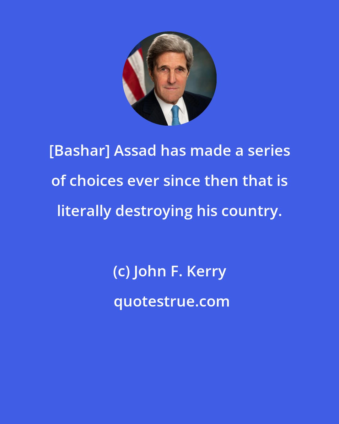 John F. Kerry: [Bashar] Assad has made a series of choices ever since then that is literally destroying his country.