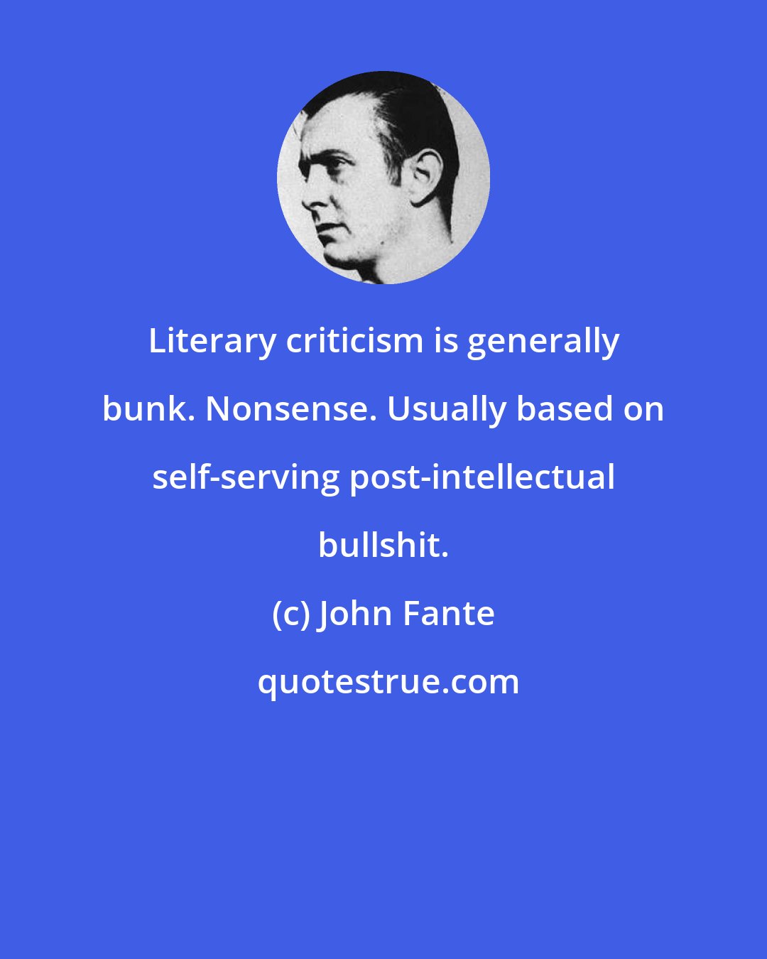 John Fante: Literary criticism is generally bunk. Nonsense. Usually based on self-serving post-intellectual bullshit.