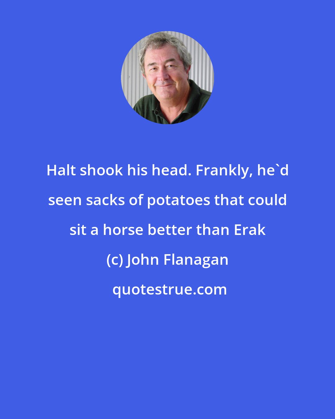 John Flanagan: Halt shook his head. Frankly, he'd seen sacks of potatoes that could sit a horse better than Erak