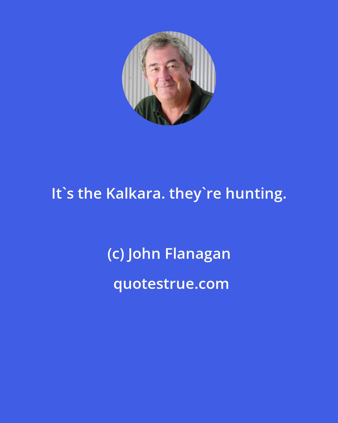 John Flanagan: It's the Kalkara. they're hunting.