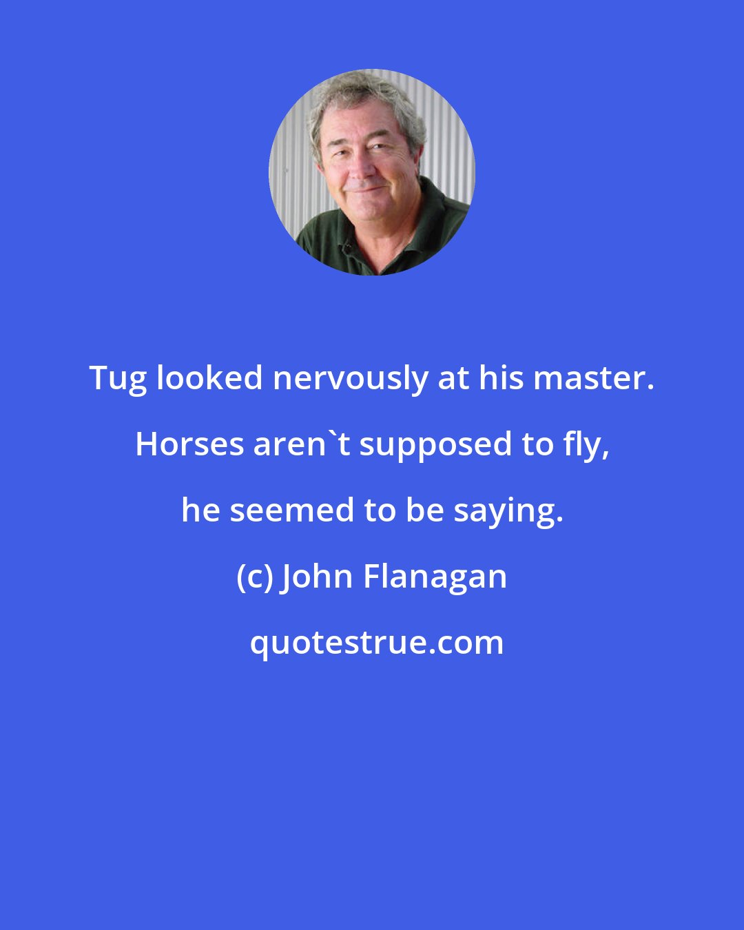 John Flanagan: Tug looked nervously at his master. Horses aren't supposed to fly, he seemed to be saying.