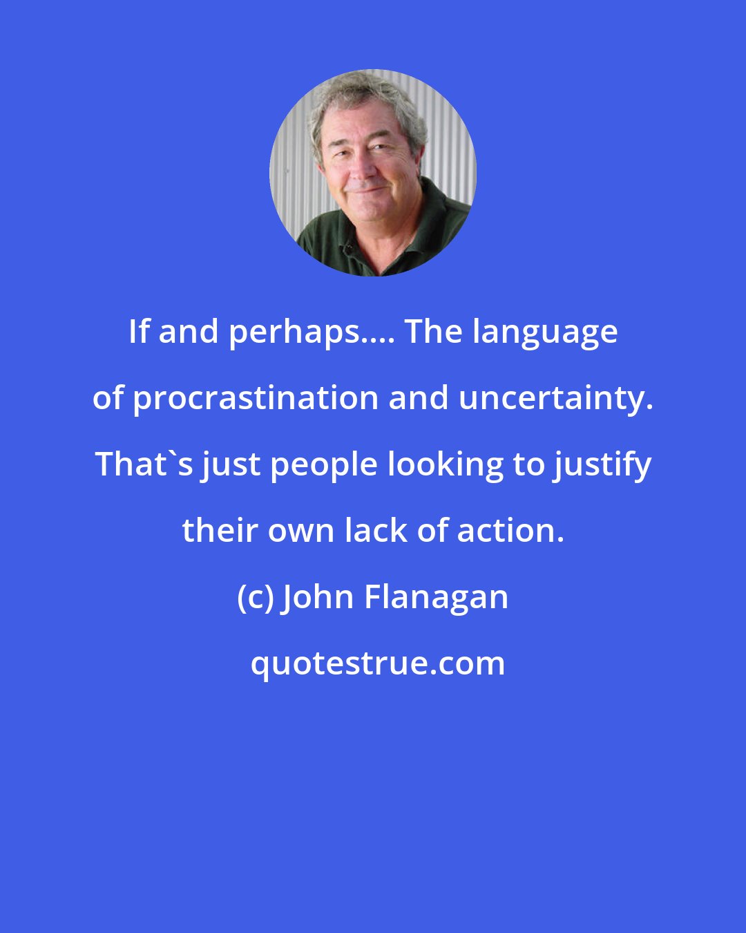 John Flanagan: If and perhaps.... The language of procrastination and uncertainty. That's just people looking to justify their own lack of action.