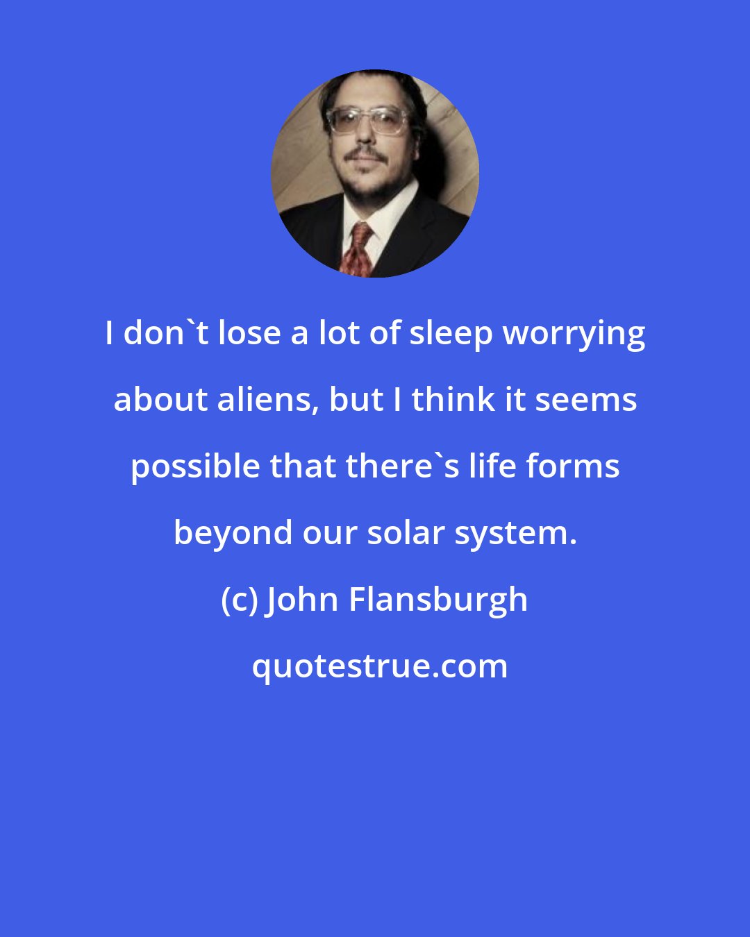 John Flansburgh: I don't lose a lot of sleep worrying about aliens, but I think it seems possible that there's life forms beyond our solar system.