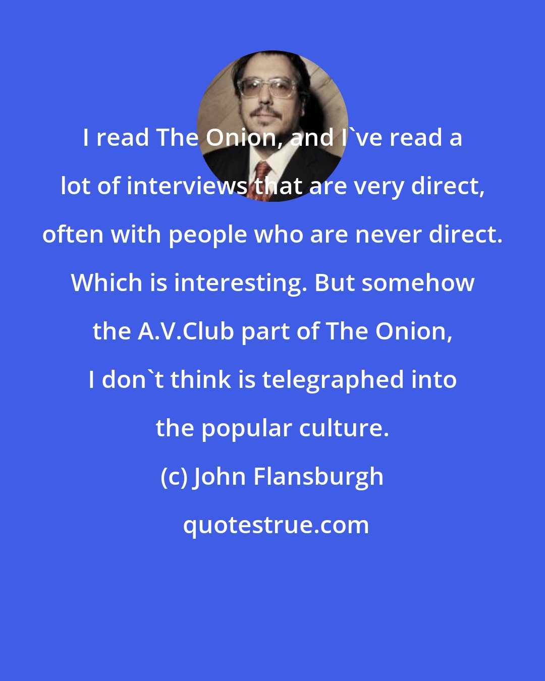 John Flansburgh: I read The Onion, and I've read a lot of interviews that are very direct, often with people who are never direct. Which is interesting. But somehow the A.V.Club part of The Onion, I don't think is telegraphed into the popular culture.