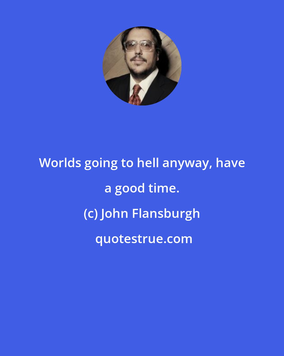 John Flansburgh: Worlds going to hell anyway, have a good time.