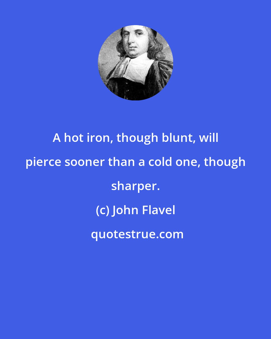 John Flavel: A hot iron, though blunt, will pierce sooner than a cold one, though sharper.