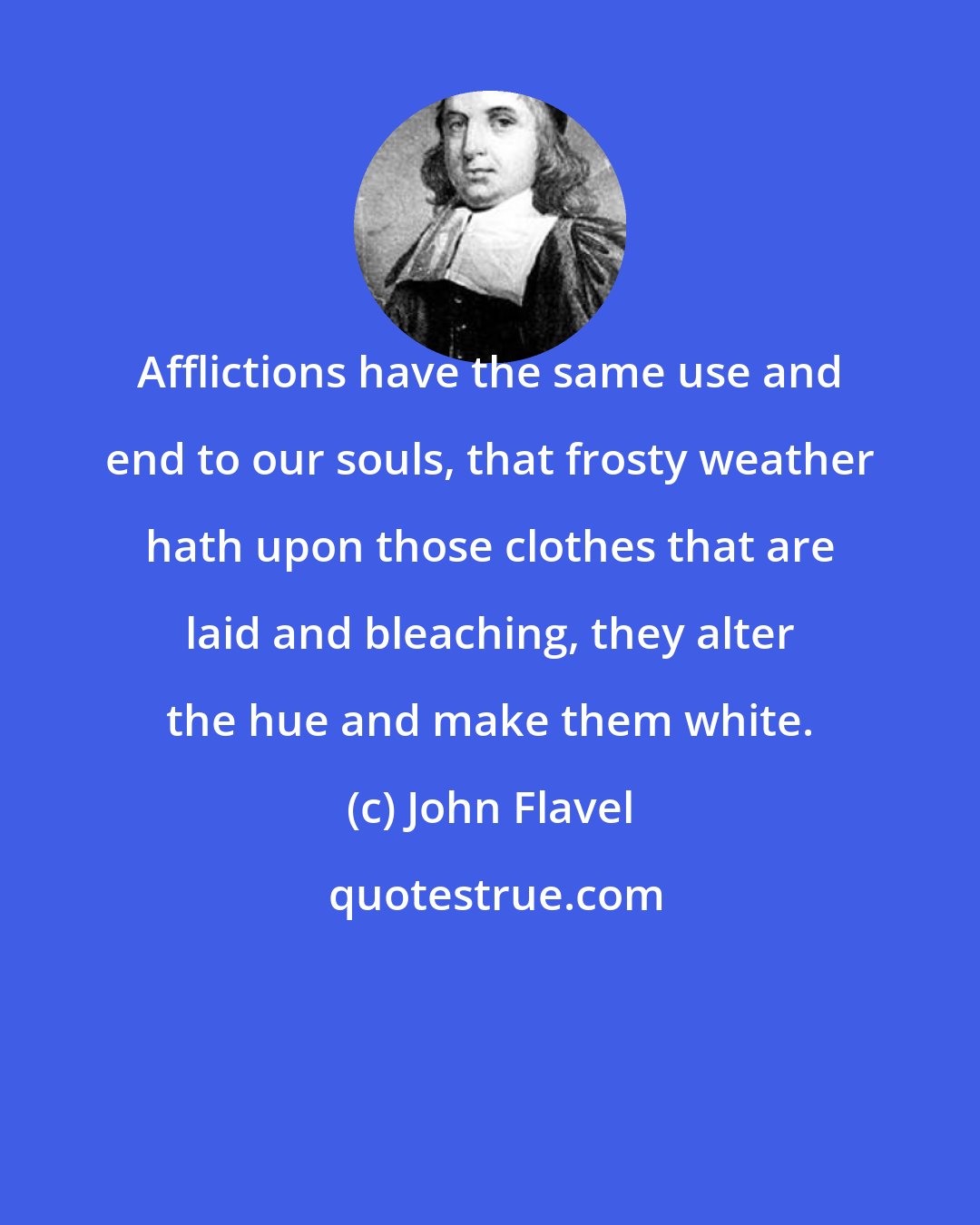 John Flavel: Afflictions have the same use and end to our souls, that frosty weather hath upon those clothes that are laid and bleaching, they alter the hue and make them white.