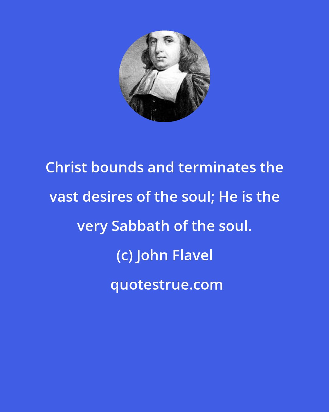 John Flavel: Christ bounds and terminates the vast desires of the soul; He is the very Sabbath of the soul.