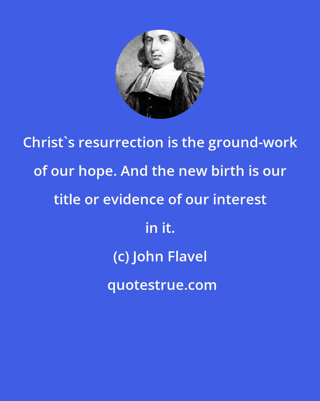 John Flavel: Christ's resurrection is the ground-work of our hope. And the new birth is our title or evidence of our interest in it.