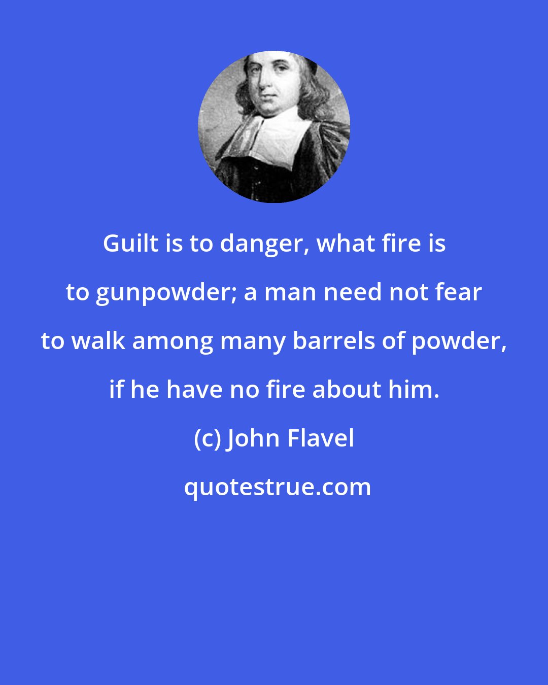 John Flavel: Guilt is to danger, what fire is to gunpowder; a man need not fear to walk among many barrels of powder, if he have no fire about him.