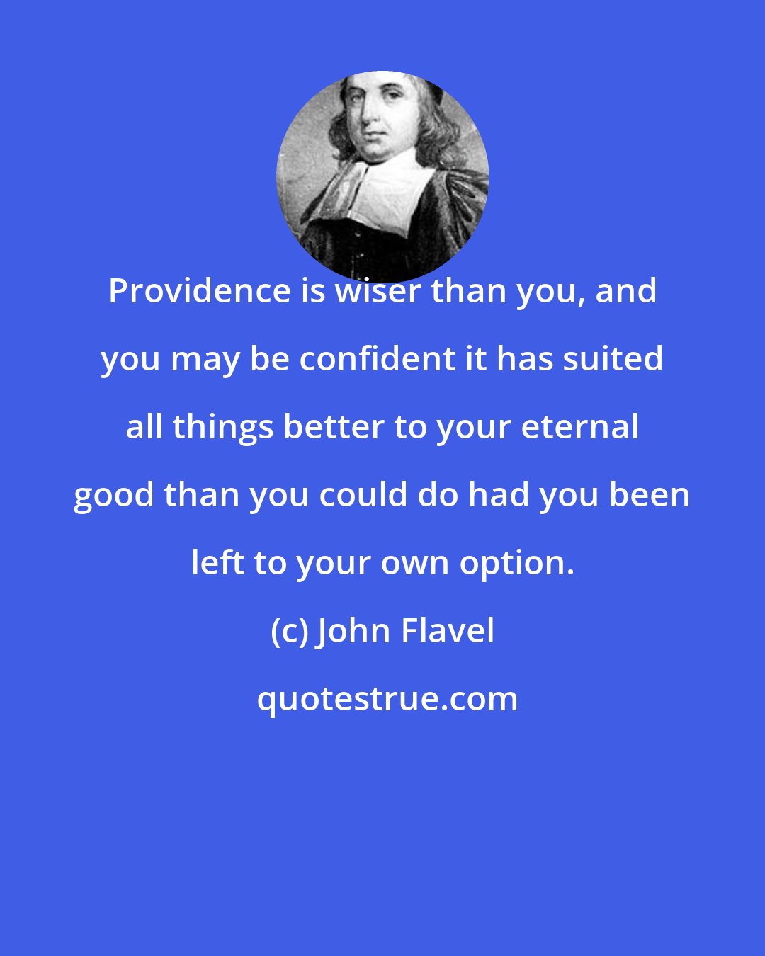 John Flavel: Providence is wiser than you, and you may be confident it has suited all things better to your eternal good than you could do had you been left to your own option.