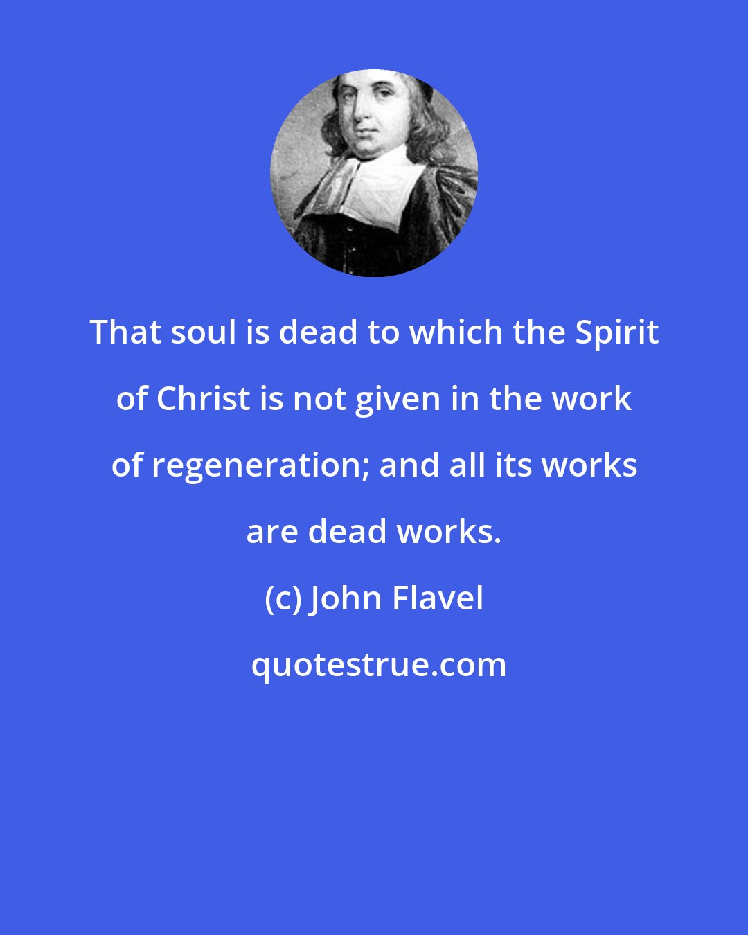 John Flavel: That soul is dead to which the Spirit of Christ is not given in the work of regeneration; and all its works are dead works.