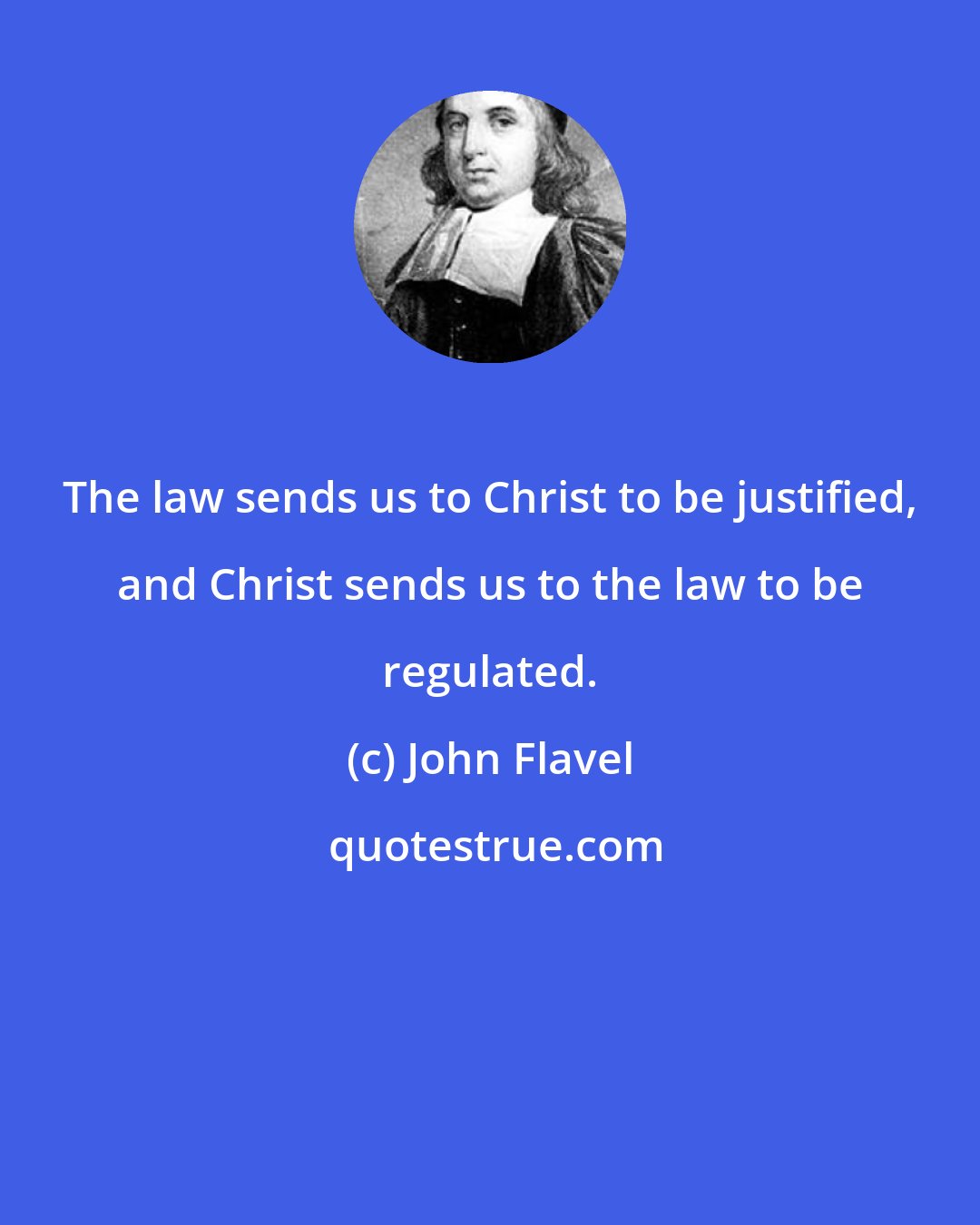 John Flavel: The law sends us to Christ to be justified, and Christ sends us to the law to be regulated.