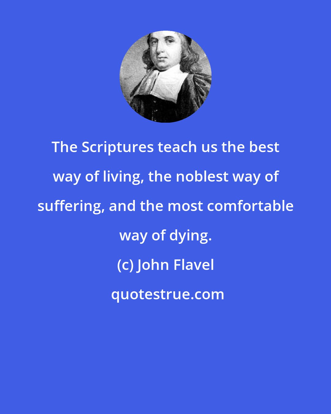 John Flavel: The Scriptures teach us the best way of living, the noblest way of suffering, and the most comfortable way of dying.