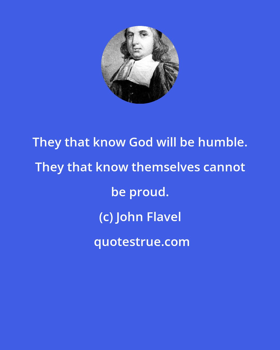 John Flavel: They that know God will be humble. They that know themselves cannot be proud.