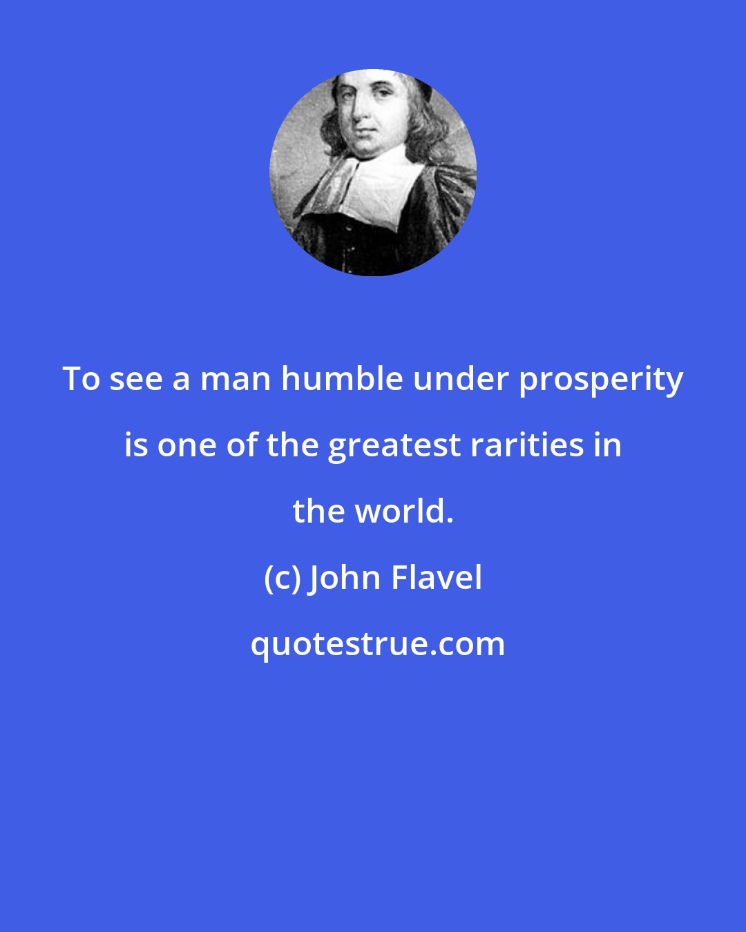 John Flavel: To see a man humble under prosperity is one of the greatest rarities in the world.