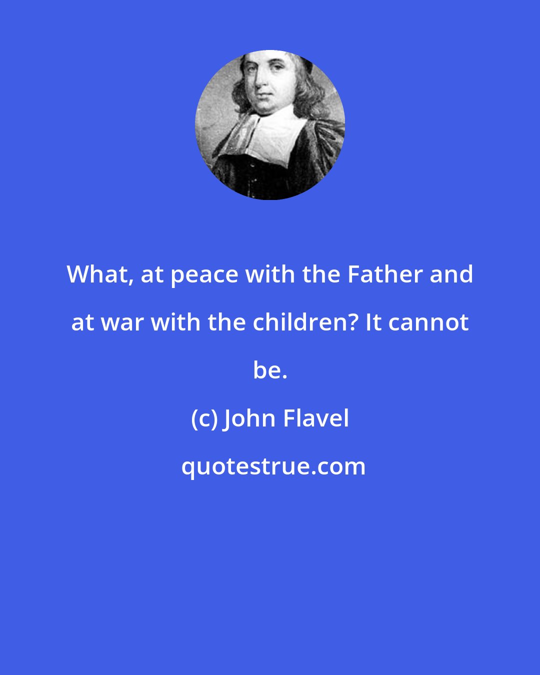 John Flavel: What, at peace with the Father and at war with the children? It cannot be.