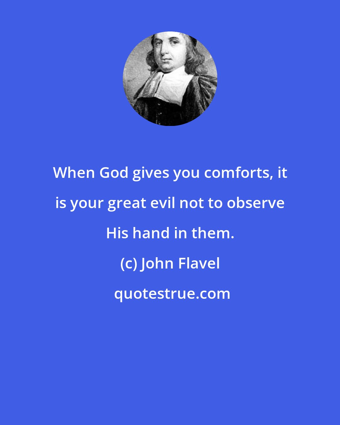 John Flavel: When God gives you comforts, it is your great evil not to observe His hand in them.