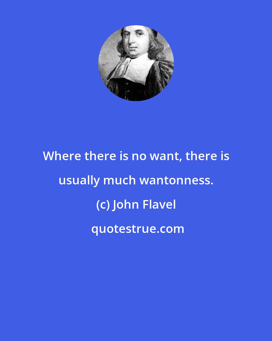 John Flavel: Where there is no want, there is usually much wantonness.